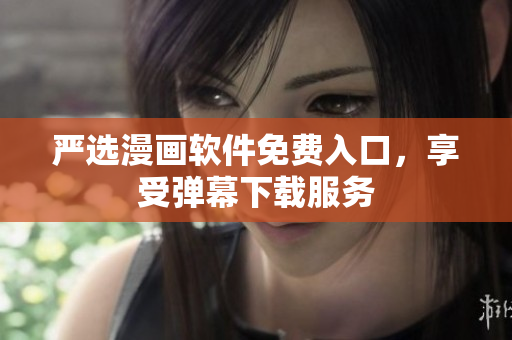 严选漫画软件免费入口，享受弹幕下载服务