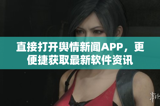直接打开舆情新闻APP，更便捷获取最新软件资讯