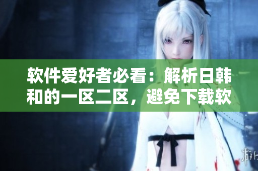 软件爱好者必看：解析日韩和的一区二区，避免下载软件陷阱。