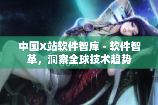 中国X站软件智库 - 软件智革，洞察全球技术趋势