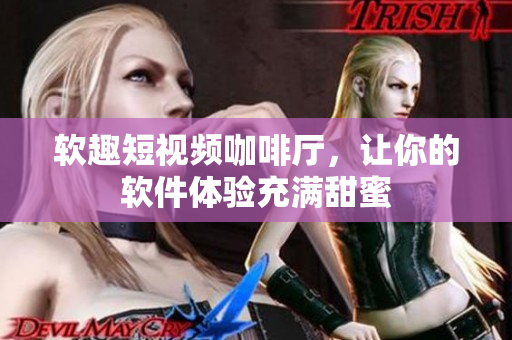 软趣短视频咖啡厅，让你的软件体验充满甜蜜