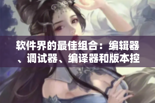 软件界的最佳组合：编辑器、调试器、编译器和版本控制工具