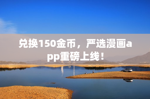 兑换150金币，严选漫画app重磅上线！
