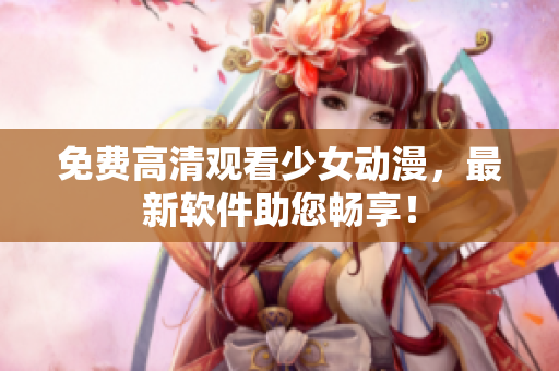 免费高清观看少女动漫，最新软件助您畅享！