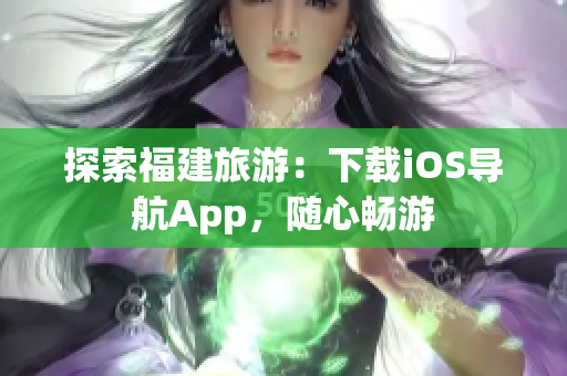 探索福建旅游：下载iOS导航App，随心畅游