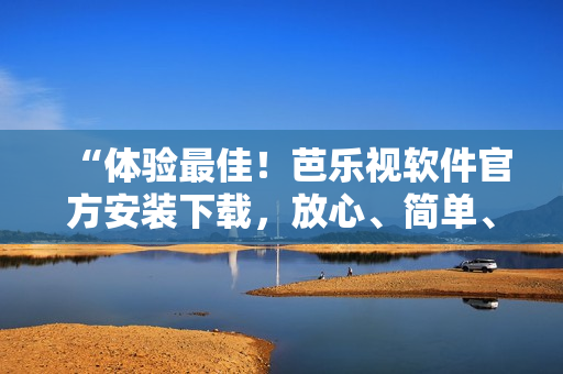 “体验最佳！芭乐视软件官方安装下载，放心、简单、快速！”