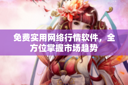 免费实用网络行情软件，全方位掌握市场趋势