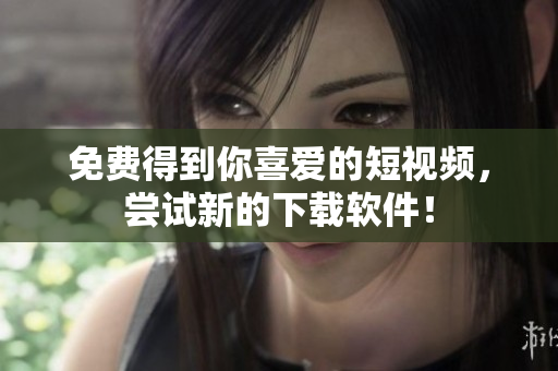 免费得到你喜爱的短视频，尝试新的下载软件！