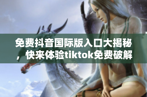 免费抖音国际版入口大揭秘，快来体验tiktok免费破解！