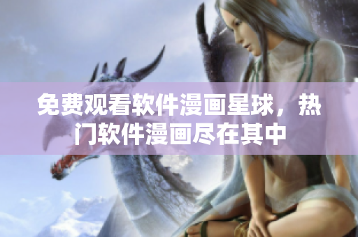 免费观看软件漫画星球，热门软件漫画尽在其中