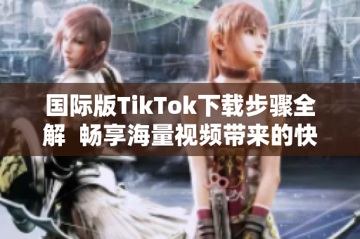 国际版TikTok下载步骤全解  畅享海量视频带来的快乐