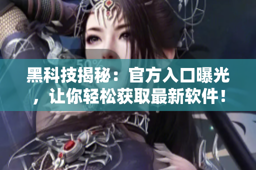 黑科技揭秘：官方入口曝光，让你轻松获取最新软件！