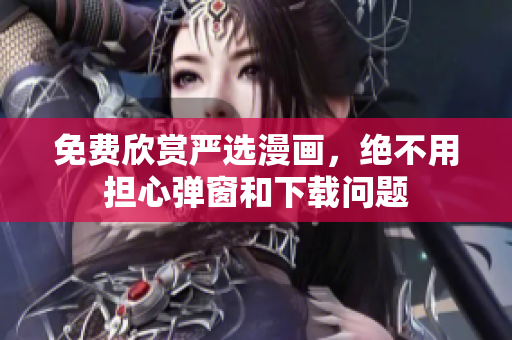 免费欣赏严选漫画，绝不用担心弹窗和下载问题