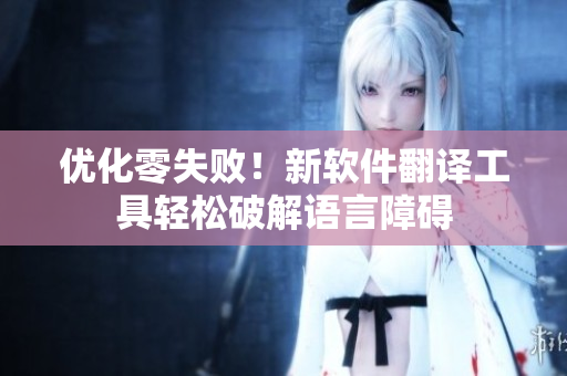 优化零失败！新软件翻译工具轻松破解语言障碍