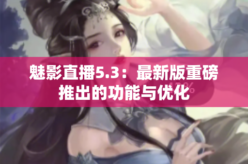 魅影直播5.3：最新版重磅推出的功能与优化