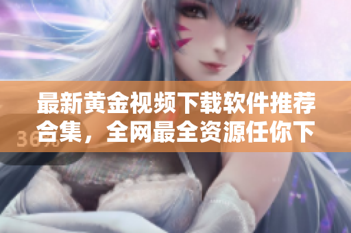 最新黄金视频下载软件推荐合集，全网最全资源任你下载！