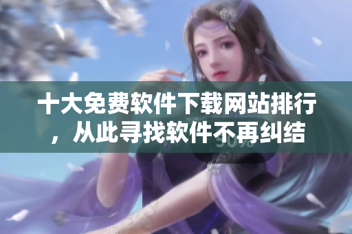 十大免费软件下载网站排行，从此寻找软件不再纠结