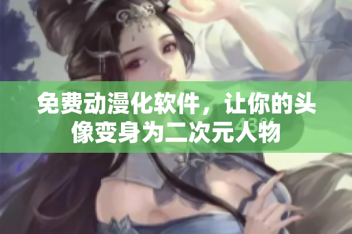 免费动漫化软件，让你的头像变身为二次元人物