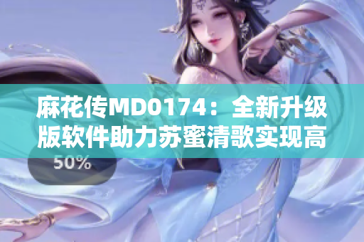 麻花传MD0174：全新升级版软件助力苏蜜清歌实现高效创作