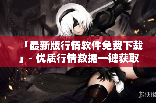 「最新版行情软件免费下载」- 优质行情数据一键获取！