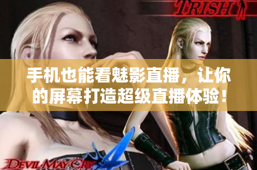 手机也能看魅影直播，让你的屏幕打造超级直播体验！