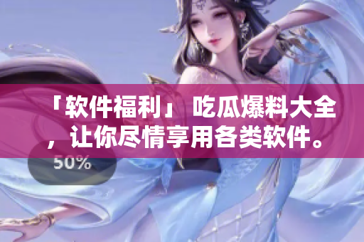 「软件福利」 吃瓜爆料大全，让你尽情享用各类软件。