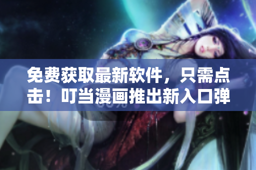 免费获取最新软件，只需点击！叮当漫画推出新入口弹窗