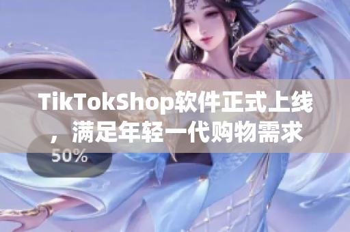 TikTokShop软件正式上线，满足年轻一代购物需求