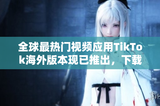 全球最热门视频应用TikTok海外版本现已推出，下载详情请看！