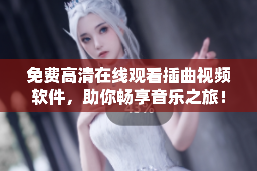 免费高清在线观看插曲视频软件，助你畅享音乐之旅！