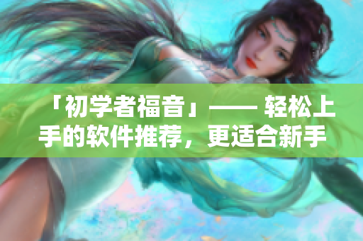 「初学者福音」—— 轻松上手的软件推荐，更适合新手入门！