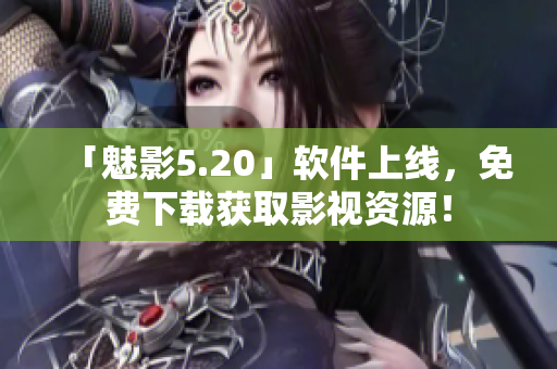 「魅影5.20」软件上线，免费下载获取影视资源！