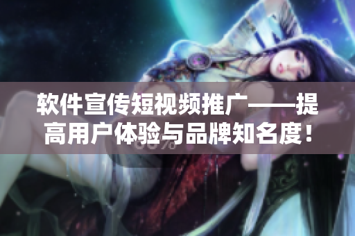 软件宣传短视频推广——提高用户体验与品牌知名度！