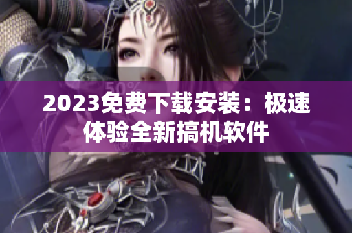 2023免费下载安装：极速体验全新搞机软件