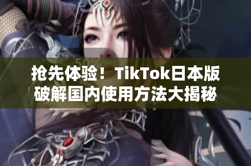 抢先体验！TikTok日本版破解国内使用方法大揭秘