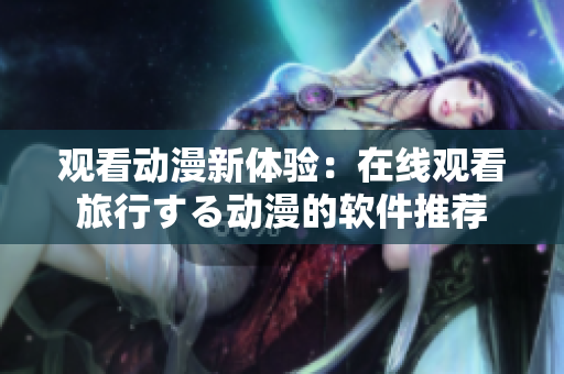观看动漫新体验：在线观看旅行する动漫的软件推荐