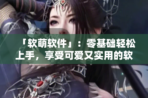 「软萌软件」：零基础轻松上手，享受可爱又实用的软件世界