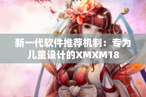 新一代软件推荐机制：专为儿童设计的XMXM18