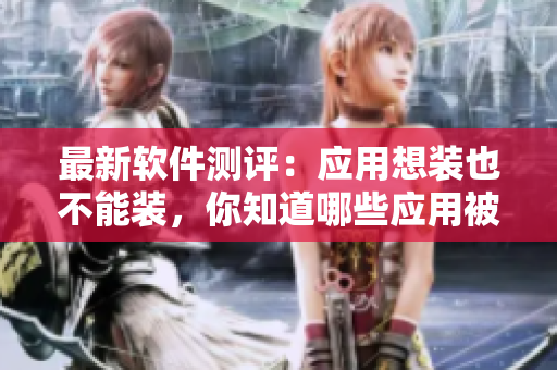 最新软件测评：应用想装也不能装，你知道哪些应用被禁止安装吗？