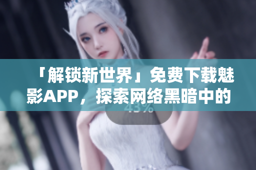 「解锁新世界」免费下载魅影APP，探索网络黑暗中的最新奇技淫巧！