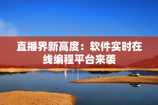 直播界新高度：软件实时在线编程平台来袭
