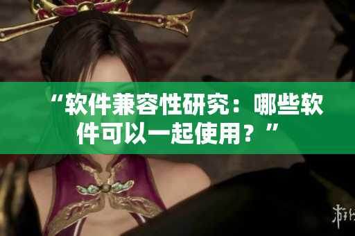 “软件兼容性研究：哪些软件可以一起使用？”