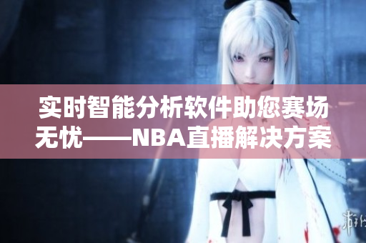实时智能分析软件助您赛场无忧——NBA直播解决方案