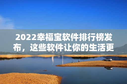 2022幸福宝软件排行榜发布，这些软件让你的生活更加幸福！