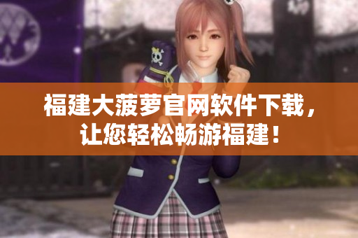 福建大菠萝官网软件下载，让您轻松畅游福建！