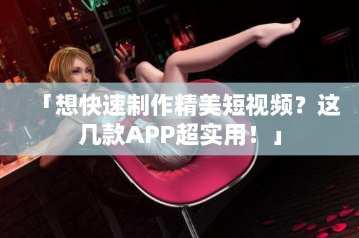 「想快速制作精美短视频？这几款APP超实用！」