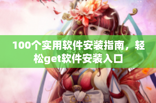 100个实用软件安装指南，轻松get软件安装入口