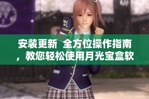 安装更新  全方位操作指南，教您轻松使用月光宝盒软件