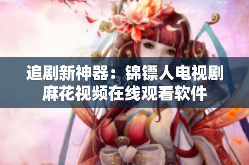 追剧新神器：锦镖人电视剧麻花视频在线观看软件