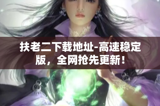 扶老二下载地址-高速稳定版，全网抢先更新！
